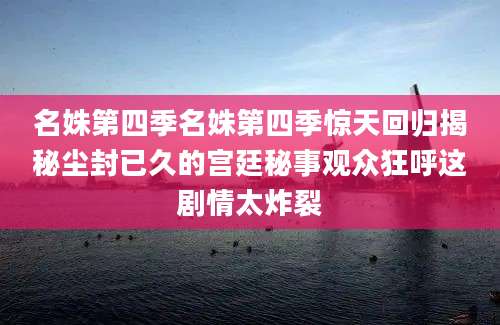 名姝第四季名姝第四季惊天回归揭秘尘封已久的宫廷秘事观众狂呼这剧情太炸裂