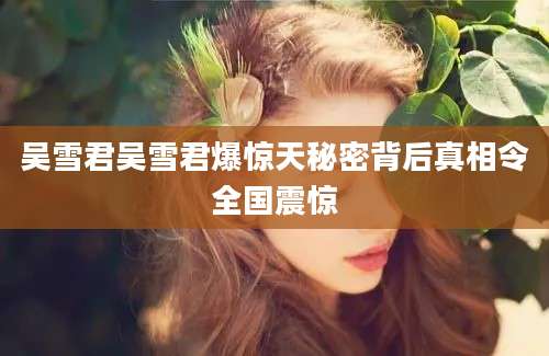 吴雪君吴雪君爆惊天秘密背后真相令全国震惊