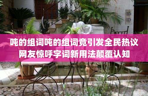 吨的组词吨的组词竟引发全民热议网友惊呼字词新用法颠覆认知