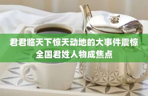 君君临天下惊天动地的大事件震惊全国君姓人物成焦点