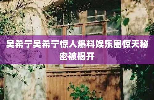 吴希宁吴希宁惊人爆料娱乐圈惊天秘密被揭开