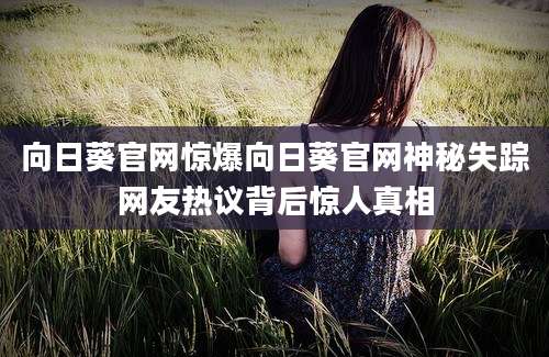 向日葵官网惊爆向日葵官网神秘失踪网友热议背后惊人真相