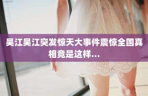吴江吴江突发惊天大事件震惊全国真相竟是这样...