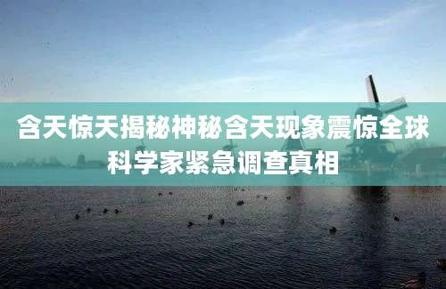 含天惊天揭秘神秘含天现象震惊全球科学家紧急调查真相