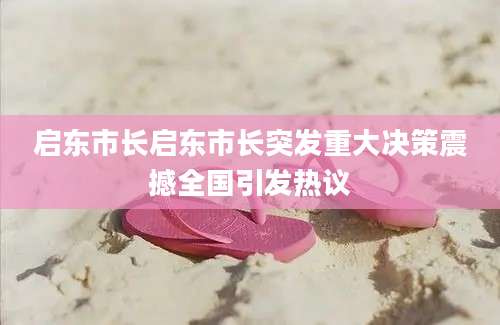启东市长启东市长突发重大决策震撼全国引发热议
