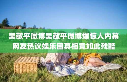 吴敬平微博吴敬平微博爆惊人内幕网友热议娱乐圈真相竟如此残酷