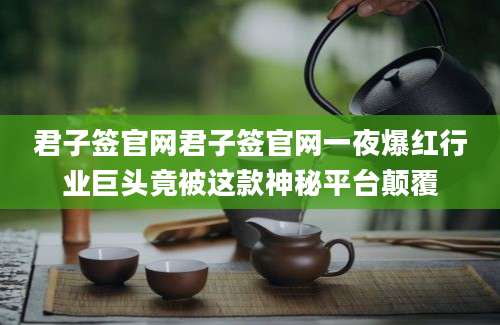 君子签官网君子签官网一夜爆红行业巨头竟被这款神秘平台颠覆