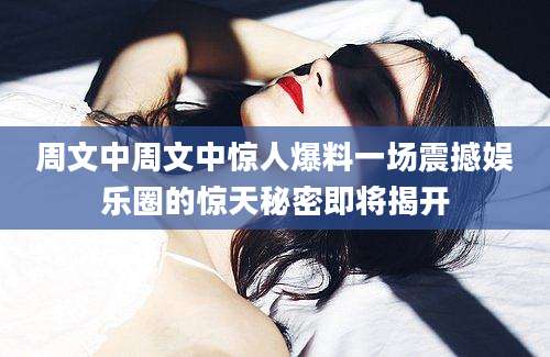 周文中周文中惊人爆料一场震撼娱乐圈的惊天秘密即将揭开
