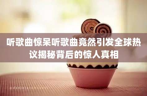 听歌曲惊呆听歌曲竟然引发全球热议揭秘背后的惊人真相