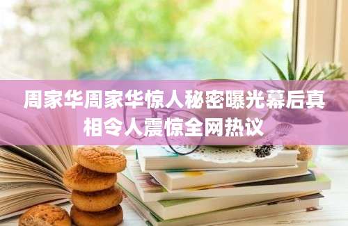 周家华周家华惊人秘密曝光幕后真相令人震惊全网热议
