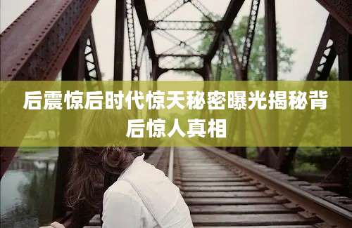 后震惊后时代惊天秘密曝光揭秘背后惊人真相