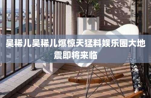 吴稀儿吴稀儿爆惊天猛料娱乐圈大地震即将来临