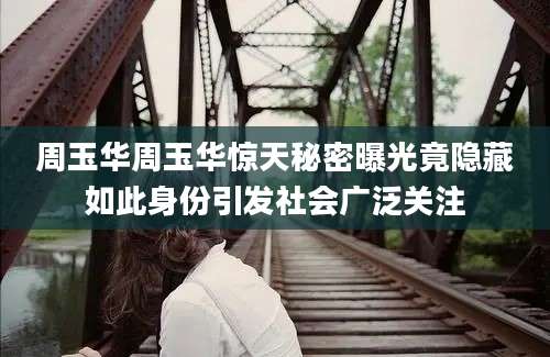 周玉华周玉华惊天秘密曝光竟隐藏如此身份引发社会广泛关注