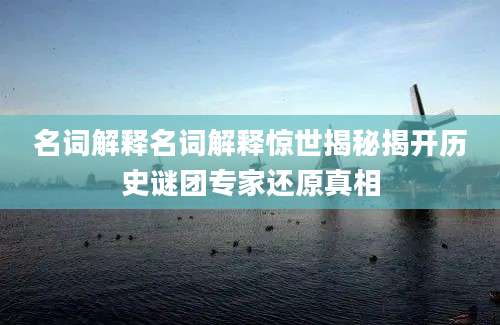 名词解释名词解释惊世揭秘揭开历史谜团专家还原真相