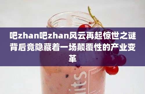 吧zhan吧zhan风云再起惊世之谜背后竟隐藏着一场颠覆性的产业变革