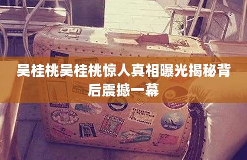 吴桂桃吴桂桃惊人真相曝光揭秘背后震撼一幕