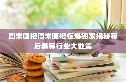 周末画报周末画报惊爆独家揭秘幕后黑幕行业大地震