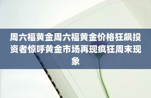 周六福黄金周六福黄金价格狂飙投资者惊呼黄金市场再现疯狂周末现象