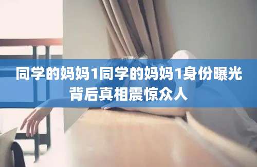 同学的妈妈1同学的妈妈1身份曝光背后真相震惊众人