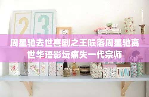 周星驰去世喜剧之王陨落周星驰离世华语影坛痛失一代宗师