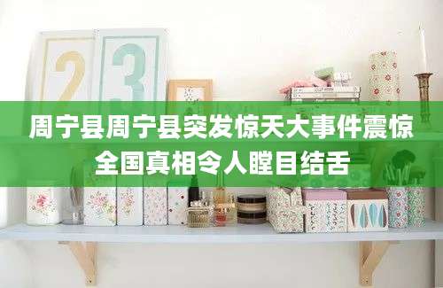 周宁县周宁县突发惊天大事件震惊全国真相令人瞠目结舌
