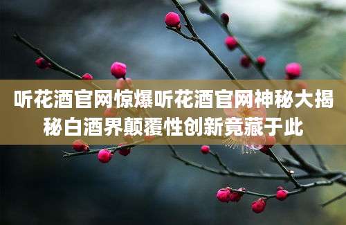 听花酒官网惊爆听花酒官网神秘大揭秘白酒界颠覆性创新竟藏于此