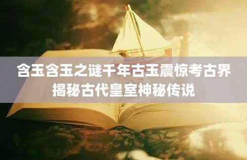 含玉含玉之谜千年古玉震惊考古界揭秘古代皇室神秘传说
