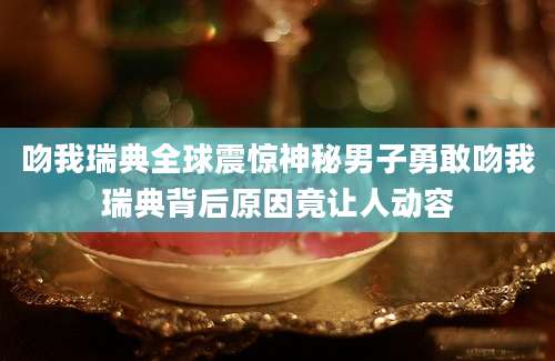 吻我瑞典全球震惊神秘男子勇敢吻我瑞典背后原因竟让人动容