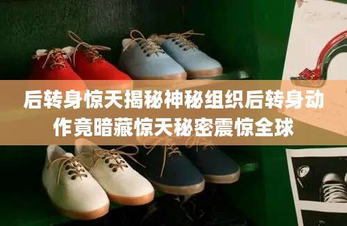 后转身惊天揭秘神秘组织后转身动作竟暗藏惊天秘密震惊全球