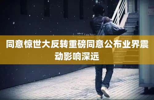 同意惊世大反转重磅同意公布业界震动影响深远