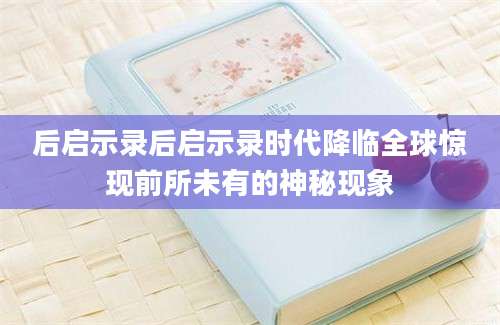 后启示录后启示录时代降临全球惊现前所未有的神秘现象