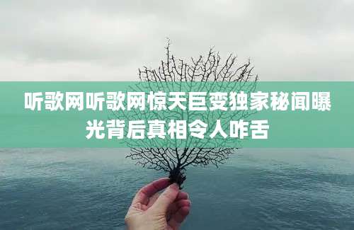 听歌网听歌网惊天巨变独家秘闻曝光背后真相令人咋舌