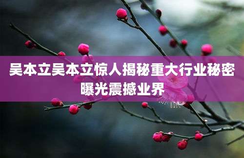 吴本立吴本立惊人揭秘重大行业秘密曝光震撼业界