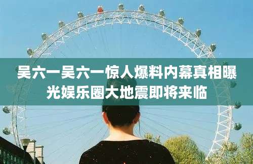 吴六一吴六一惊人爆料内幕真相曝光娱乐圈大地震即将来临