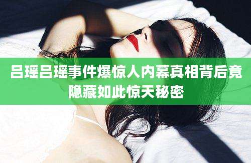 吕瑶吕瑶事件爆惊人内幕真相背后竟隐藏如此惊天秘密