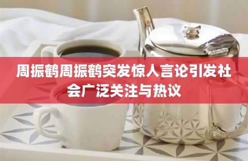 周振鹤周振鹤突发惊人言论引发社会广泛关注与热议