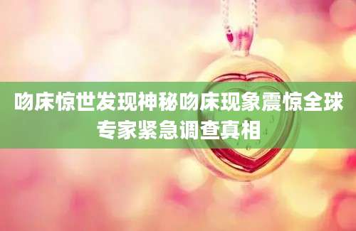 吻床惊世发现神秘吻床现象震惊全球专家紧急调查真相