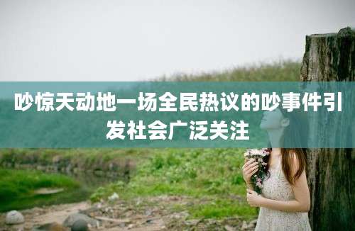 吵惊天动地一场全民热议的吵事件引发社会广泛关注