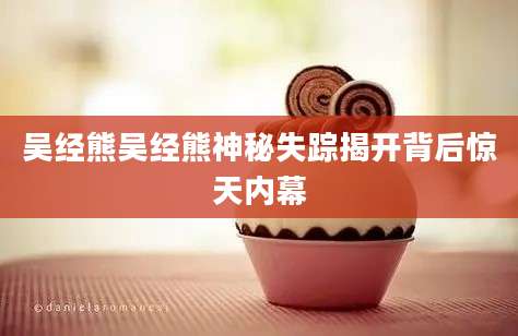吴经熊吴经熊神秘失踪揭开背后惊天内幕