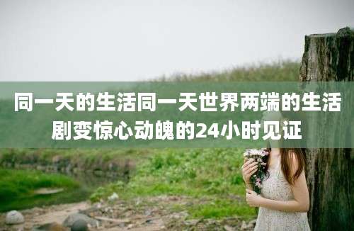 同一天的生活同一天世界两端的生活剧变惊心动魄的24小时见证