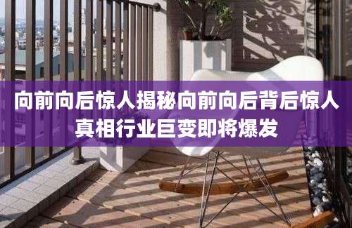 向前向后惊人揭秘向前向后背后惊人真相行业巨变即将爆发
