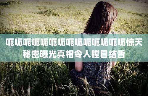 呃呃呃呃呃呃呃呃呃呃呃呃呃呃惊天秘密曝光真相令人瞠目结舌