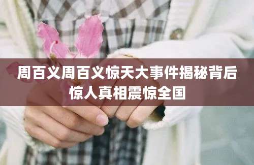 周百义周百义惊天大事件揭秘背后惊人真相震惊全国