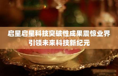 启星启星科技突破性成果震惊业界引领未来科技新纪元