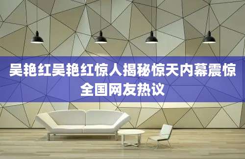 吴艳红吴艳红惊人揭秘惊天内幕震惊全国网友热议