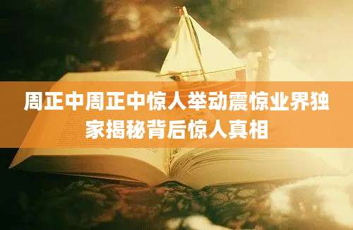 周正中周正中惊人举动震惊业界独家揭秘背后惊人真相