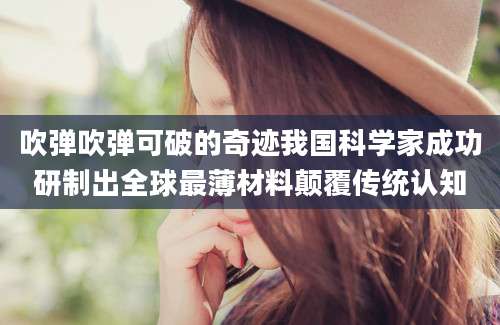 吹弹吹弹可破的奇迹我国科学家成功研制出全球最薄材料颠覆传统认知
