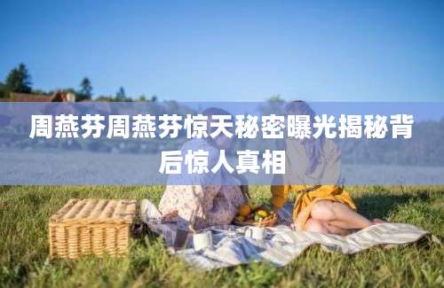 周燕芬周燕芬惊天秘密曝光揭秘背后惊人真相