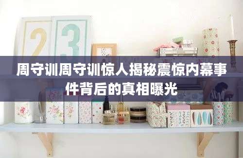 周守训周守训惊人揭秘震惊内幕事件背后的真相曝光