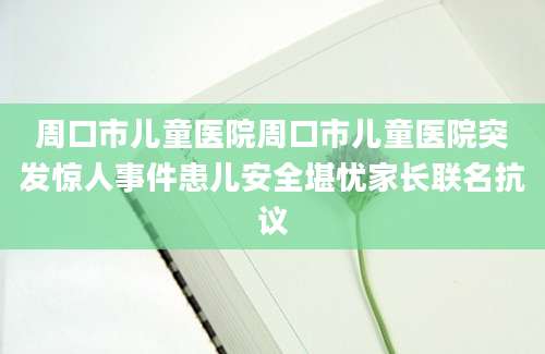 周口市儿童医院周口市儿童医院突发惊人事件患儿安全堪忧家长联名抗议